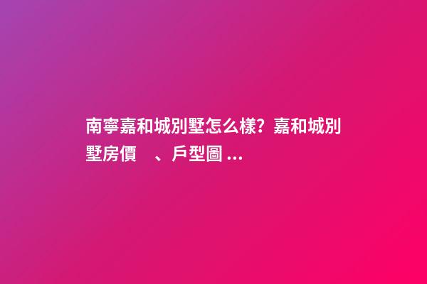 南寧嘉和城別墅怎么樣？嘉和城別墅房價、戶型圖、周邊配套樓盤分析